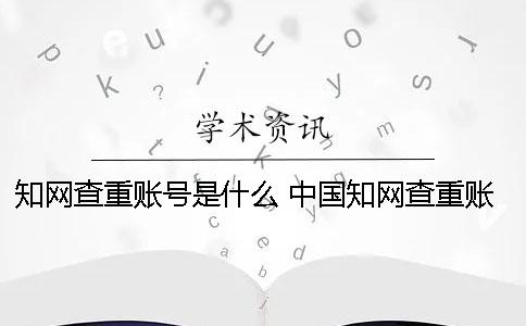 知网查重账号是什么？ 中国知网查重账号要怎么申请