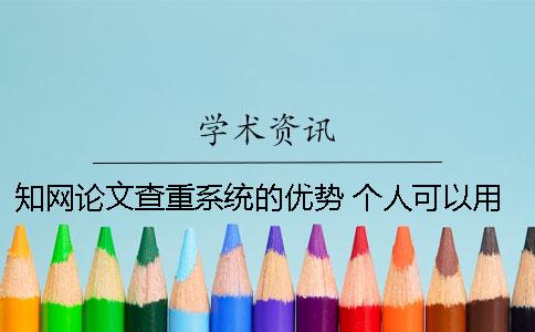 知网论文查重系统的优势 个人可以用知网查重系统吗